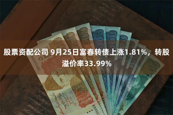 股票资配公司 9月25日富春转债上涨1.81%，转股溢价率33.99%