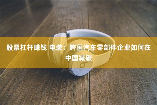 股票杠杆赚钱 电装：跨国汽车零部件企业如何在中国减碳