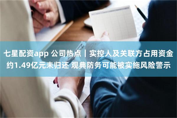 七星配资app 公司热点｜实控人及关联方占用资金约1.49亿元未归还 观典防务可能被实施风险警示