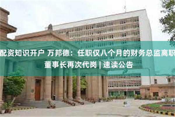 配资知识开户 万邦德：任职仅八个月的财务总监离职 董事长再次代岗 | 速读公告