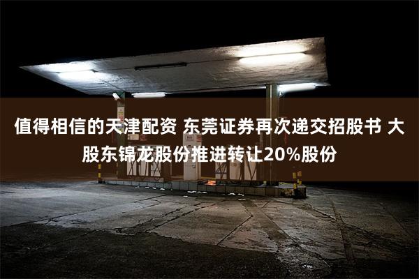 值得相信的天津配资 东莞证券再次递交招股书 大股东锦龙股份推进转让20%股份