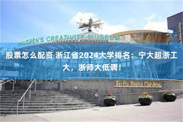 股票怎么配资 浙江省2024大学排名：宁大超浙工大，浙师大低调！