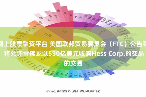 网上股票融资平台 美国联邦贸易委员会（FTC）公告称 将允许雪佛龙以530亿美元收购Hess Corp.的交易