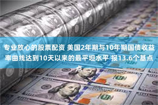 专业放心的股票配资 美国2年期与10年期国债收益率曲线达到10天以来的最平坦水平 报13.6个基点