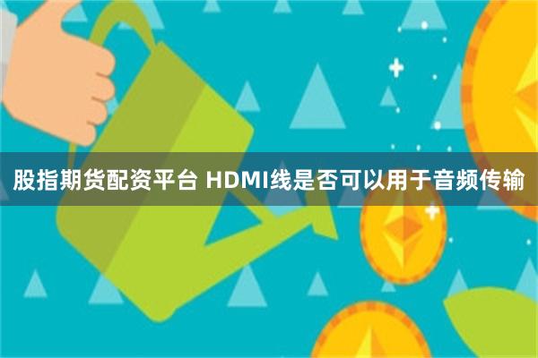 股指期货配资平台 HDMI线是否可以用于音频传输