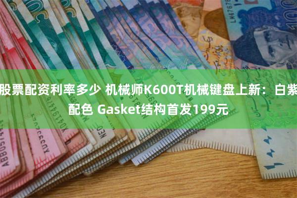 股票配资利率多少 机械师K600T机械键盘上新：白紫配色 Gasket结构首发199元