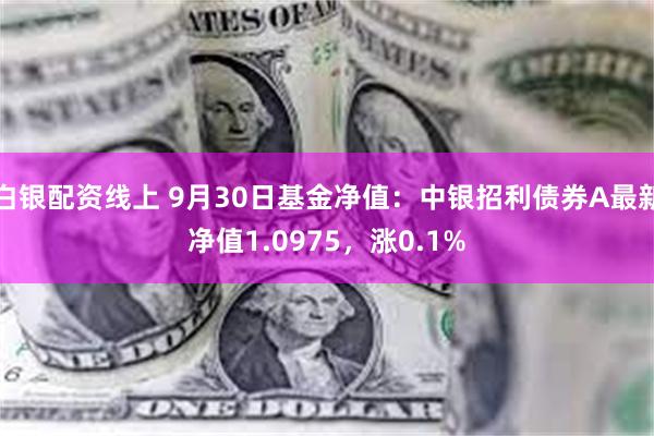 白银配资线上 9月30日基金净值：中银招利债券A最新净值1.0975，涨0.1%