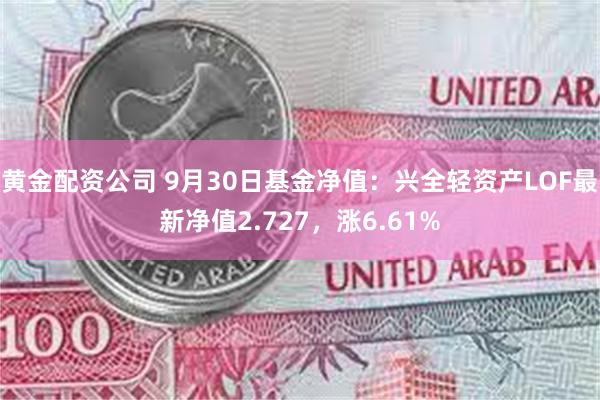 黄金配资公司 9月30日基金净值：兴全轻资产LOF最新净值2.727，涨6.61%