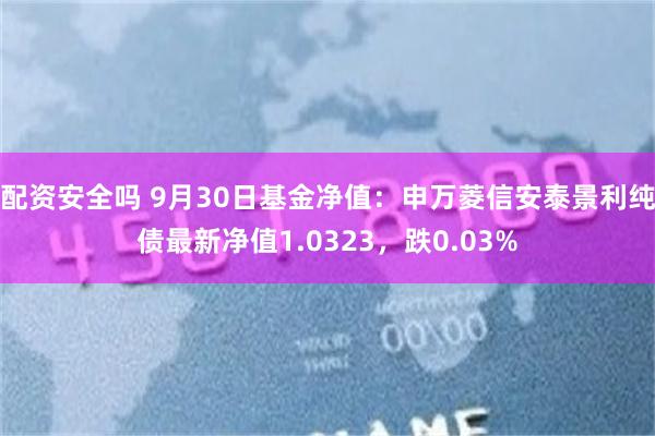 配资安全吗 9月30日基金净值：申万菱信安泰景利纯债最新净值1.0323，跌0.03%