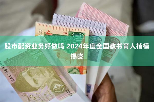 股市配资业务好做吗 2024年度全国教书育人楷模揭晓