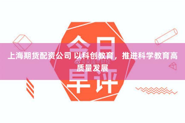 上海期货配资公司 以科创教育，推进科学教育高质量发展