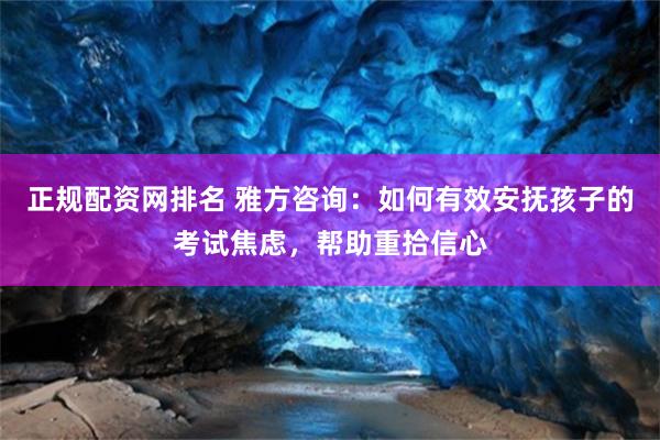 正规配资网排名 雅方咨询：如何有效安抚孩子的考试焦虑，帮助重拾信心