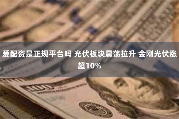 爱配资是正规平台吗 光伏板块震荡拉升 金刚光伏涨超10%