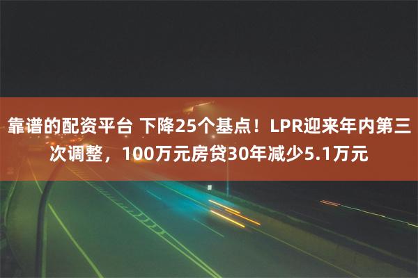 靠谱的配资平台 下降25个基点！LPR迎来年内第三次调整，100万元房贷30年减少5.1万元