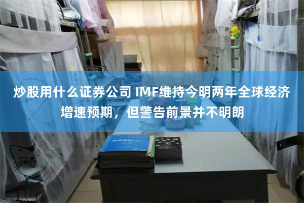 炒股用什么证券公司 IMF维持今明两年全球经济增速预期，但警告前景并不明朗