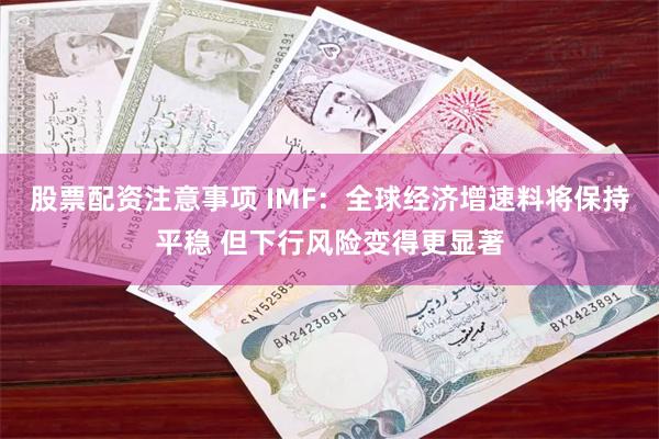 股票配资注意事项 IMF：全球经济增速料将保持平稳 但下行风险变得更显著