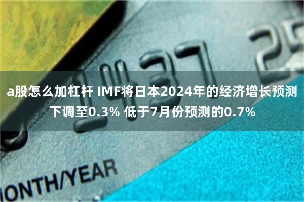 a股怎么加杠杆 IMF将日本2024年的经济增长预测下调至0.3% 低于7月份预测的0.7%