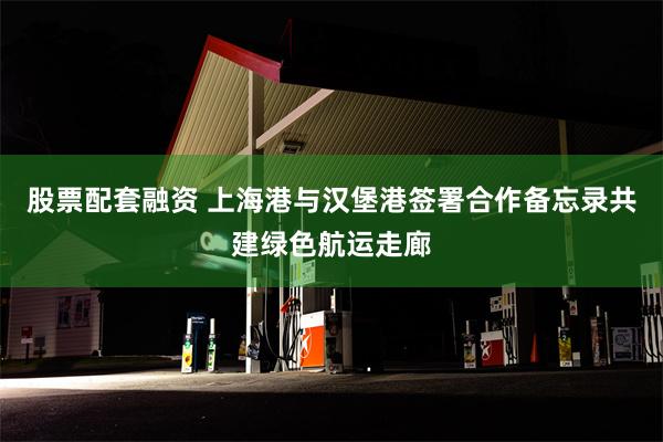 股票配套融资 上海港与汉堡港签署合作备忘录共建绿色航运走廊