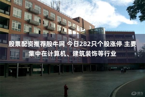 股票配资推荐股牛网 今日282只个股涨停 主要集中在计算机、建筑装饰等行业