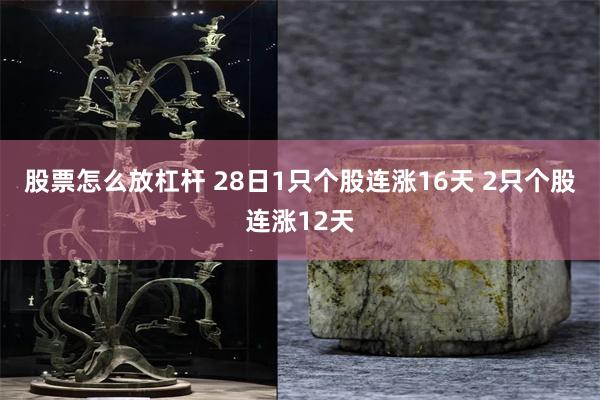 股票怎么放杠杆 28日1只个股连涨16天 2只个股连涨12天