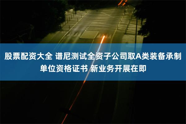 股票配资大全 谱尼测试全资子公司取A类装备承制单位资格证书 新业务开展在即