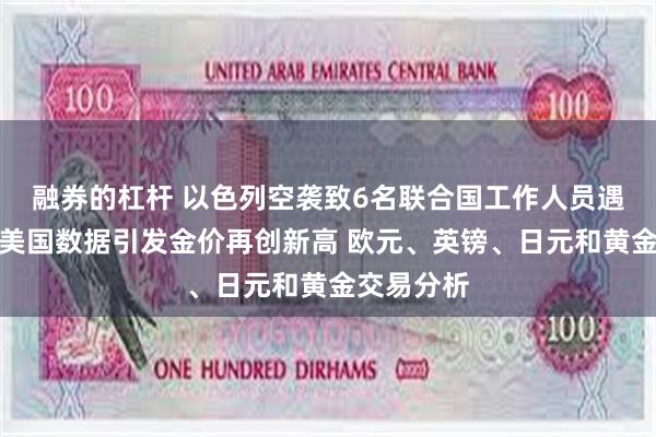 融券的杠杆 以色列空袭致6名联合国工作人员遇难！警惕美国数据引发金价再创新高 欧元、英镑、日元和黄金交易分析