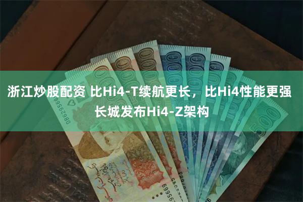 浙江炒股配资 比Hi4-T续航更长，比Hi4性能更强 长城发布Hi4-Z架构