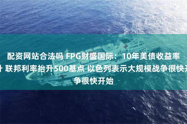 配资网站合法吗 FPG财盛国际：10年美债收益率飙升 联邦利率抬升500基点 以色列表示大规模战争很快开始