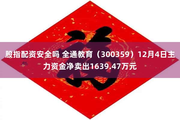 股指配资安全吗 全通教育（300359）12月4日主力资金净卖出1639.47万元