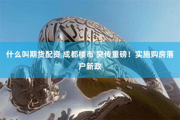 什么叫期货配资 成都楼市 突传重磅！实施购房落户新政