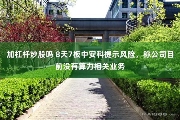 加杠杆炒股吗 8天7板中安科提示风险，称公司目前没有算力相关业务