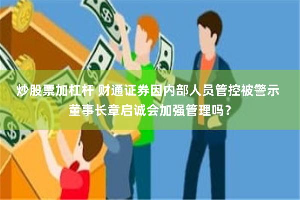 炒股票加杠杆 ﻿财通证券因内部人员管控被警示 董事长章启诚会加强管理吗？