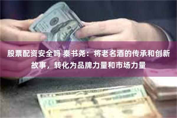 股票配资安全吗 秦书尧：将老名酒的传承和创新故事，转化为品牌力量和市场力量