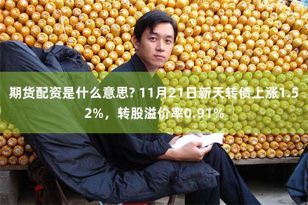 期货配资是什么意思? 11月21日新天转债上涨1.52%，转股溢价率0.91%