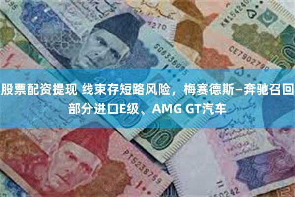 股票配资提现 线束存短路风险，梅赛德斯—奔驰召回部分进口E级、AMG GT汽车