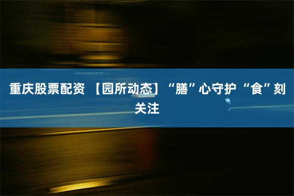 重庆股票配资 【园所动态】“膳”心守护 “食”刻关注