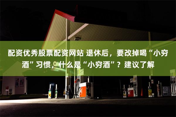 配资优秀股票配资网站 退休后，要改掉喝“小穷酒”习惯，什么是“小穷酒”？建议了解