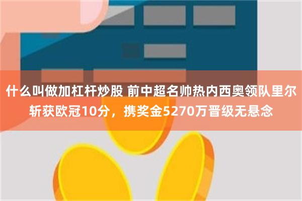 什么叫做加杠杆炒股 前中超名帅热内西奥领队里尔斩获欧冠10分，携奖金5270万晋级无悬念