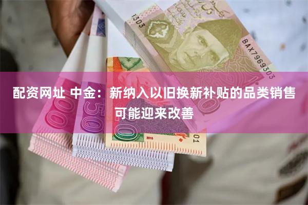 配资网址 中金：新纳入以旧换新补贴的品类销售可能迎来改善