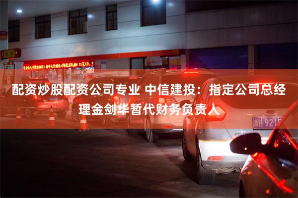 配资炒股配资公司专业 中信建投：指定公司总经理金剑华暂代财务负责人