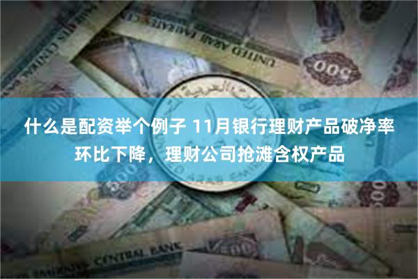 什么是配资举个例子 11月银行理财产品破净率环比下降，理财公司抢滩含权产品