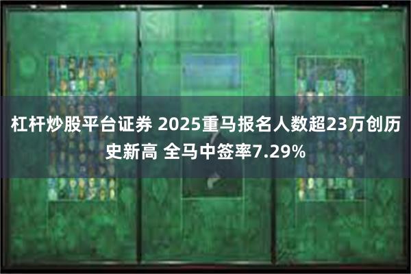 杠杆炒股平台证券 2025重马报名人数超23万创历史新高 全马中签率7.29%