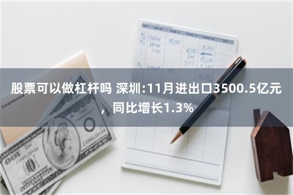 股票可以做杠杆吗 深圳:11月进出口3500.5亿元，同比增长1.3%