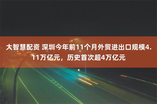 大智慧配资 深圳今年前11个月外贸进出口规模4.11万亿元，历史首次超4万亿元