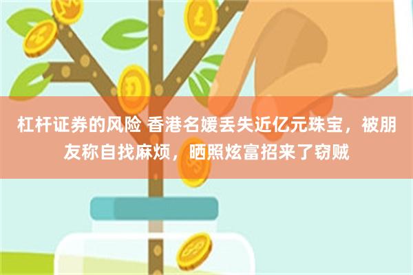 杠杆证券的风险 香港名媛丢失近亿元珠宝，被朋友称自找麻烦，晒照炫富招来了窃贼