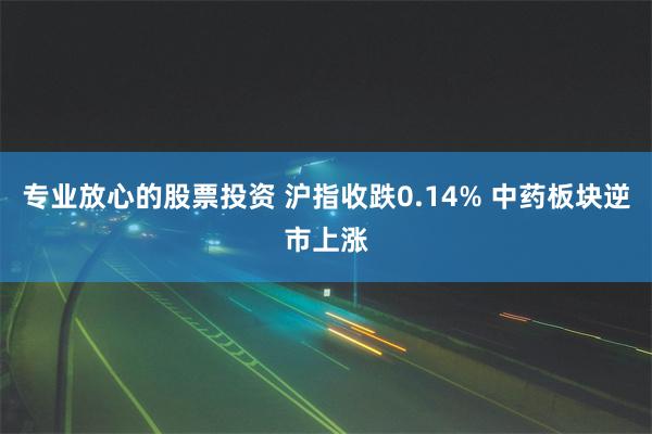 专业放心的股票投资 沪指收跌0.14% 中药板块逆市上涨