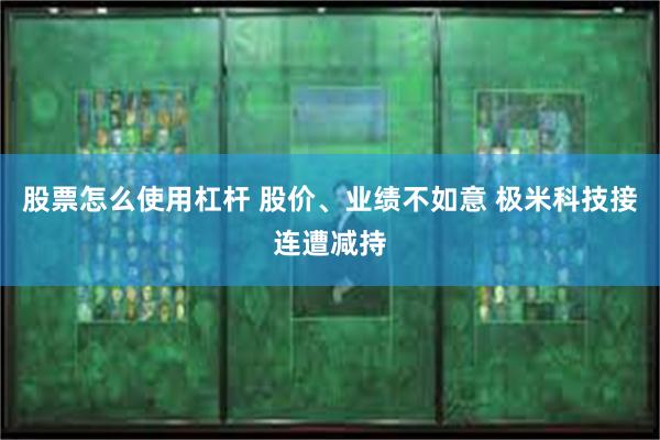 股票怎么使用杠杆 股价、业绩不如意 极米科技接连遭减持