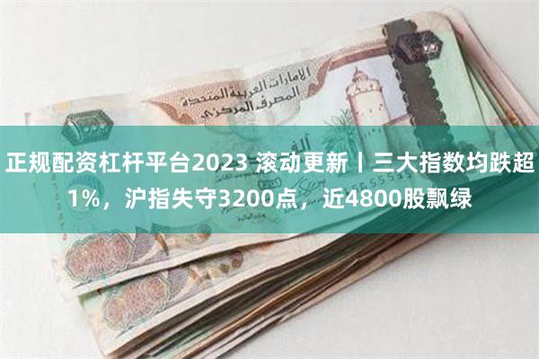 正规配资杠杆平台2023 滚动更新丨三大指数均跌超1%，沪指失守3200点，近4800股飘绿