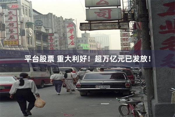 平台股票 重大利好！超万亿元已发放！