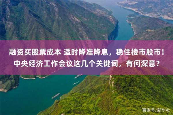 融资买股票成本 适时降准降息，稳住楼市股市！中央经济工作会议这几个关键词，有何深意？